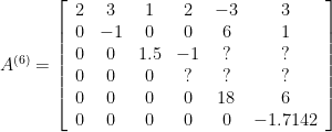 A^{(6)}=\left[ \begin{array}{cccccc}2&3&1&2&-3&3\\0&-1&0&0&6&1\\0&0&1.5&-1&?&?\\0&0&0&?&?&?\\0&0&0&0&18&6\\0&0&0&0&0&-1.7142\end{array}\right] 