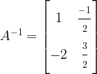 A^{-1} = \begin{bmatrix}1 & \frac{\strut -1}{\strut 2} \\-2 & \frac{\strut 3}{\strut 2}\end{bmatrix}