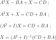 A^2X-BA+X=CD~;\\\\A^2X+X=CD+BA~;\\\\(A^2+I)X=CD+BA~;\\\\X=(A^2+I)^{-1}(CD+BA)