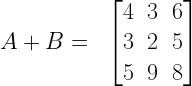 A + B = \hspace{0.3cm} \begin{bmatrix} 4 & 3 & 6\\ 3 & 2 & 5\\ 5 & 9 & 8 \end{bmatrix}