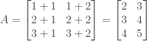 A = \begin{bmatrix} 1+1&1+2 \\ 2+1&2+2 \\ 3+1&3+2 \end{bmatrix} = \begin{bmatrix} 2&3 \\ 3&4  \\ 4&5 \end{bmatrix}
