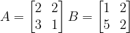 A = \begin{bmatrix}2 & 2\\ 3 & 1\end{bmatrix}   B = \begin{bmatrix}1 & 2\\ 5 & 2\end{bmatrix}