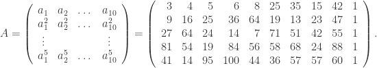 A = \left( \begin{array}{cccc} a_1 & a_2 & \dots & a_{10} \\ a_1^2 & a_2^2 & \dots & a_{10}^2 \\ \vdots & & & \vdots \\ a_1^5 & a_2^5 & \dots & a_{10}^5 \\ \end{array} \right) = \left(\begin{array}{rrrrrrrrrr} 3 & 4 & 5 & 6 & 8 & 25 & 35 & 15 & 42 & 1 \\ 9 & 16 & 25 & 36 & 64 & 19 & 13 & 23 & 47 & 1 \\ 27 & 64 & 24 & 14 & 7 & 71 & 51 & 42 & 55 & 1 \\ 81 & 54 & 19 & 84 & 56 & 58 & 68 & 24 & 88 & 1 \\ 41 & 14 & 95 & 100 & 44 & 36 & 57 & 57 & 60 & 1 \end{array}\right) .