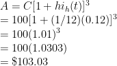 A = C[1 + hi_h(t)]^3 \\  = 100[1 + (1/12)(0.12)]^3 \\  = 100(1.01)^3 \\  = 100(1.0303) \\  = \$103.03 