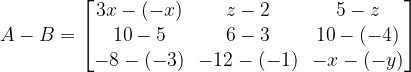 A-B=\begin{bmatrix} 3x-(-x) & z-2 & 5-z\\ 10-5 & 6-3 & 10-(-4)\\ -8-(-3) & -12-(-1) & -x-(-y)\end{bmatrix}