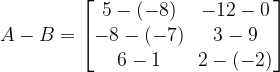 A-B=\begin{bmatrix} 5-(-8) & -12-0\\ -8-(-7) & 3-9\\ 6-1 & 2-(-2)\end{bmatrix}