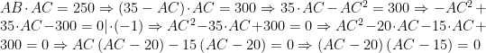AB\cdot AC=250\Rightarrow \left(35-AC\right)\cdot AC=300\Rightarrow 35\cdot AC-AC^{2}=300\Rightarrow -AC^{2}+35\cdot AC-300=0|\cdot \left(-1\right)\Rightarrow AC^{2}-35\cdot AC+300=0\Rightarrow AC^{2}-20\cdot AC-15\cdot AC+300=0\Rightarrow AC\left(AC-20\right)-15\left(AC-20\right)=0\Rightarrow \left(AC-20\right)\left(AC-15\right)=0