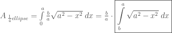 A_{\;\frac{1}{4}ellipse} =\int\limits_{0}^{a}\frac{b}{a}\sqrt{a^2-x^2}\;dx =\frac{b}{a}\cdot\boxed{\int\limits_{b}^{a}\sqrt{a^2-x^2}\;dx}