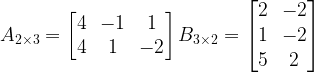 A_{2 \times 3} = \begin{bmatrix}4 & -1 & 1\\ 4 & 1 & -2\end{bmatrix}   B_{3 \times 2} = \begin{bmatrix}2 & -2\\ 1 & -2 \\ 5 & 2\end{bmatrix}
