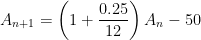 A_{n+1} = \displaystyle \left( 1 + \frac{0.25}{12} \right) A_n - 50