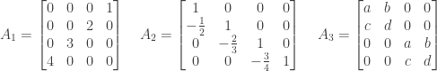 A_1 = \begin{bmatrix} 0&0&0&1 \\ 0&0&2&0 \\ 0&3&0&0 \\ 4&0&0&0 \end{bmatrix} \quad A_2 = \begin{bmatrix} 1&0&0&0 \\ -\frac{1}{2}&1&0&0 \\ 0&-\frac{2}{3}&1&0 \\ 0&0&-\frac{3}{4}&1 \end{bmatrix} \quad A_3 = \begin{bmatrix} a&b&0&0 \\ c&d&0&0 \\ 0&0&a&b \\ 0&0&c&d \end{bmatrix}