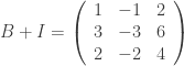 B+I = \left(\begin{array}{ccc} 1 & -1 & 2 \\ 3 & -3 & 6\\2 & -2 & 4\\ \end{array}\right)