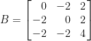B=\left[\!\!\begin{array}{rrc}    0&-2&2\\    -2&0&2\\    -2&-2&4    \end{array}\!\!\right]