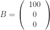 B = \left(\begin{tabular}{c} 100 \\ 0 \\ 0 \end{tabular}\right) 