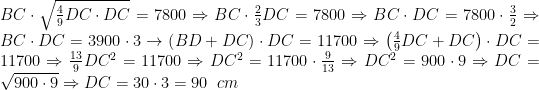 BC\cdot\sqrt{\frac{4}{9}DC\cdot DC}=7800\Rightarrow BC\cdot \frac{2}{3}DC=7800\Rightarrow BC\cdot DC=7800\cdot\frac{3}{2}\Rightarrow BC\cdot DC=3900\cdot 3\rightarrow \left(BD+DC\right)\cdot DC=11700\Rightarrow\left(\frac{4}{9}DC+DC\right)\cdot DC=11700\Rightarrow \frac{13}{9}DC^{2}=11700\Rightarrow DC^{2}=11700\cdot \frac{9}{13}\Rightarrow DC^{2}=900\cdot 9\Rightarrow DC=\sqrt{900\cdot 9}\Rightarrow DC=30\cdot 3=90\;\; cm