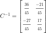 C^{-1}= \begin{bmatrix}\frac{\strut 36}{\strut 45} & \frac{\strut -21}{\strut 45}\\\frac{\strut -27}{\strut 45}&\frac{\strut 17}{\strut 45}\end{bmatrix}