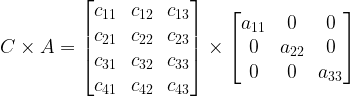 C \times A = \begin{bmatrix}c_{11}&c_{12}&c_{13}\\c_{21}&c_{22}&c_{23}\\c_{31}&c_{32}&c_{33}\\c_{41}&c_{42}&c_{43}\end{bmatrix}\times \begin{bmatrix}a_{11}&0&0\\0&a_{22}&0\\0&0&a_{33}\end{bmatrix}