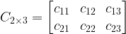 C_{2 \times 3} = \begin{bmatrix} c_{11} & c_{12} & c_{13}\\c_{21} & c_{22} & c_{23}\end{bmatrix}