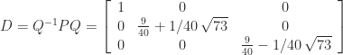 D=Q^{-1}PQ=\left[\begin{array}{ccc}  1 & 0 & 0\\  0 & {\frac{9}{40}}+1/40\,\sqrt{73} & 0\\  0 & 0 & {\frac{9}{40}}-1/40\,\sqrt{73}  \end{array}\right] 