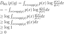 D_{\text{KL}}(p||q) = \int_{x \in \text{supp}(p)} p(x) \log \frac{p(x)}{q(x)} dx \\  = - \int_{x \in \text{supp}(p)} p(x) \log \frac{q(x)}{p(x)} dx \\  \ge \log\int_{x \in \text{supp}(p)} p(x) \frac{q(x)}{p(x)} dx \\  \ge \log\int_{x \in \text{supp}(p)} q(x) dx \\  \ge \log 1 \\  \ge 0