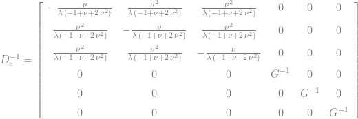 D_{e}^{-1}=\left[\begin{array}{cccccc} -{\frac{\nu}{\lambda\,\left(-1+\nu+2\,{\nu}^{2}\right)}} & {\frac{{\nu}^{2}}{\lambda\,\left(-1+\nu+2\,{\nu}^{2}\right)}} & {\frac{{\nu}^{2}}{\lambda\,\left(-1+\nu+2\,{\nu}^{2}\right)}} & 0 & 0 & 0\\ \noalign{\medskip}{\frac{{\nu}^{2}}{\lambda\,\left(-1+\nu+2\,{\nu}^{2}\right)}} & -{\frac{\nu}{\lambda\,\left(-1+\nu+2\,{\nu}^{2}\right)}} & {\frac{{\nu}^{2}}{\lambda\,\left(-1+\nu+2\,{\nu}^{2}\right)}} & 0 & 0 & 0\\ \noalign{\medskip}{\frac{{\nu}^{2}}{\lambda\,\left(-1+\nu+2\,{\nu}^{2}\right)}} & {\frac{{\nu}^{2}}{\lambda\,\left(-1+\nu+2\,{\nu}^{2}\right)}} & -{\frac{\nu}{\lambda\,\left(-1+\nu+2\,{\nu}^{2}\right)}} & 0 & 0 & 0\\ \noalign{\medskip}0 & 0 & 0 & {G}^{-1} & 0 & 0\\ \noalign{\medskip}0 & 0 & 0 & 0 & {G}^{-1} & 0\\ \noalign{\medskip}0 & 0 & 0 & 0 & 0 & {G}^{-1} \end{array}\right] 