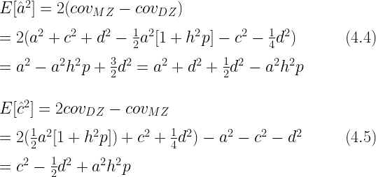 E[\hat{a}^2] = 2(cov_{MZ} - cov_{DZ}) \\\\= 2(a^2 + c^2 + d^2 - \frac{1}{2}a^2[1 + h^2p] - c^2 - \frac{1}{4}d^2) \hfill (4.4)\\\\  = a^2 - a^2h^2p + \frac{3}{2}d^2 = a^2 + d^2 + \frac{1}{2}d^2 - a^2h^2p\\\\\\  E[\hat{c}^2] = 2cov_{DZ} - cov_{MZ} \\\\= 2(\frac{1}{2}a^2[1 + h^2p]) + c^2 + \frac{1}{4}d^2) - a^2 - c^2 - d^2 \hfill (4.5)\\\\  = c^2 - \frac{1}{2}d^2 + a^2h^2p 