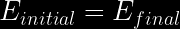 E_{initial} = E_{final}