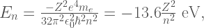 E_{n} = \frac{-Z^{2}e^{4}m_{e}}{32\pi^{2}\epsilon_{0}^{2}\hbar^{2}n^{2}} = -13.6\frac{Z^{2}}{n^{2}} \text{ eV}, 