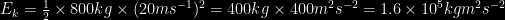 E_k = \frac{1}{2} \times 800 kg \times (20 ms^{-1})^2 = 400 kg \times 400 m^2 s^{-2} = 1.6 \times 10^5 kg m^2 s^{-2}