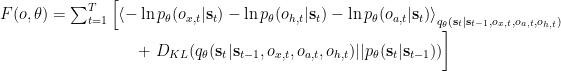 F(o, \theta) = \sum_{t=1}^T \left[ \left< -\ln p_\theta(o_{x,t}|\mathbf{s}_t) -\ln p_\theta(o_{h,t}|\mathbf{s}_t) -\ln p_\theta(o_{a,t}|\mathbf{s}_t) \right>_{q_\theta(\mathbf{s}_t|\mathbf{s}_{t-1},o_{x,t},o_{a,t},o_{h,t})} \right. \\  \phantom{.}\qquad\qquad\qquad\qquad + \left. \vphantom{ \left< -\ln p_\theta^{x,l}\right>_{q_\theta} } D_{KL} (q_\theta(\mathbf{s}_t|\mathbf{s}_{t-1},o_{x,t},o_{a,t},o_{h,t}) ||p_\theta  ( \mathbf{s}_t | \mathbf{s}_{t-1})) \right]  