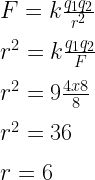 F=k\frac { { q }_{ 1 }{ q }_{ 2 } }{ { r }^{ 2 } } \\ \\ { r }^{ 2 }=k\frac { { q }_{ 1 }{ q }_{ 2 } }{ F } \\ \\ { r }^{ 2 }=9\frac { 4x8 }{ 8 } \\ \\ { r }^{ 2 }=36\\ \\ r=6  