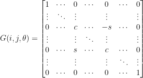 G(i, j, \theta) =  \begin{bmatrix} 1 & \cdots & 0 & \cdots & 0 & \cdots & 0 \\  \vdots & \ddots & \vdots & & \vdots & & \vdots \\  0 & \cdots & c & \cdots & -s & \cdots & 0 \\  \vdots & & \vdots & \ddots & \vdots & & \vdots \\  0 & \cdots & s & \cdots & c & \cdots & 0 \\  \vdots & & \vdots & & \vdots & \ddots & \vdots \\  0 & \cdots & 0 & \cdots & 0 & \cdots & 1  \end{bmatrix}