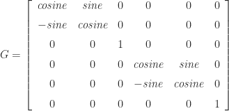 G=\left[\begin{array}{cccccc} {\it cosine} & {\it sine} & 0 & 0 & 0 & 0\\ \noalign{\medskip}-{\it sine} & {\it cosine} & 0 & 0 & 0 & 0\\ \noalign{\medskip}0 & 0 & 1 & 0 & 0 & 0\\ \noalign{\medskip}0 & 0 & 0 & {\it cosine} & {\it sine} & 0\\ \noalign{\medskip}0 & 0 & 0 & -{\it sine} & {\it cosine} & 0\\ \noalign{\medskip}0 & 0 & 0 & 0 & 0 & 1 \end{array}\right] 