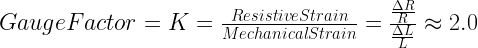 Gauge Factor = K = \frac{Resistive Strain}{Mechanical Strain} = \frac{\frac{\Delta R}{R}}{\frac{\Delta L}{L}} \approx 2.0 