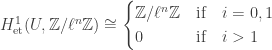 H^1_\mathrm{et}(U,\mathbb{Z}/\ell^n\mathbb{Z})\cong \begin{cases}\mathbb{Z}/\ell^n\mathbb{Z} & \mbox{if}\quad i=0,1\\ 0 & \mbox{if}\quad i>1\end{cases}