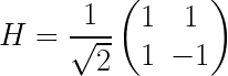 H = \dfrac{1}{\sqrt{2}}   \begin{pmatrix} 1 & 1 \\ 1 & -1 \end{pmatrix}   