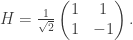 H = \frac{1}{\sqrt{2}} \left( \begin{matrix} 1 & 1 \\ 1 & -1 \end{matrix} \right).