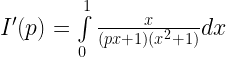 I'(p) = \int\limits_0^1 {\frac{x}{{(px + 1)({x^2} + 1)}}dx}  