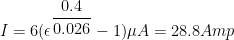 I = 6(\epsilon^{\dfrac{0.4}{0.026}}-1) \mu A = 28.8 Amp