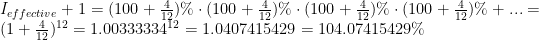 I_{effective}+1=(100+\frac{4}{12})\%\cdot(100+\frac{4}{12})\%\cdot(100+\frac{4}{12})\%\cdot(100+\frac{4}{12})\%+...=(1+\frac{4}{12})^{12}=1.00333334^{12}=1.0407415429=104.07415429\%