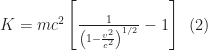 K=mc^{2} \left[ \frac{1}{\left(1-\frac{v^{2}}{c^{2}} \right)^{1/2}} -1 \right] \,\,\, (2)