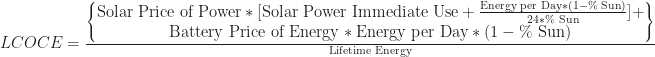 LCOCE = \frac{\begin{Bmatrix} \textrm{Solar Price of Power} * [ \textrm{Solar Power Immediate Use} + \frac{\textrm{Energy per Day}*(1-\textrm{\% Sun})}{24 * \textrm{\% Sun}}] + \\ \textrm{Battery Price of Energy} * \textrm{Energy per Day} * (1-\textrm{\% Sun}) \end{Bmatrix} }{\textrm{Lifetime Energy}} 