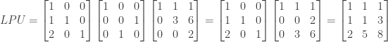 LPU = \begin{bmatrix} 1&0&0 \\ 1&1&0 \\ 2&0&1 \end{bmatrix} \begin{bmatrix} 1&0&0 \\ 0&0&1 \\ 0&1&0 \end{bmatrix} \begin{bmatrix} 1&1&1 \\ 0&3&6 \\ 0&0&2 \end{bmatrix} = \begin{bmatrix} 1&0&0 \\ 1&1&0 \\ 2&0&1 \end{bmatrix} \begin{bmatrix} 1&1&1 \\ 0&0&2 \\ 0&3&6 \end{bmatrix} = \begin{bmatrix} 1&1&1 \\ 1&1&3 \\ 2&5&8 \end{bmatrix}