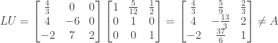LU = \begin{bmatrix} \frac{4}{3}&0&0 \\ 4&-6&0 \\ -2&7&2 \end{bmatrix} \begin{bmatrix} 1&\frac{5}{12}&\frac{1}{2} \\ 0&1&0 \\ 0&0&1 \end{bmatrix} = \begin{bmatrix} \frac{4}{3}&\frac{5}{9}&\frac{2}{3} \\ 4&-\frac{13}{3}&2 \\ -2&\frac{37}{6}&1 \end{bmatrix} \ne A