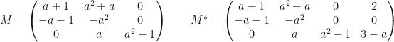 M=\begin{pmatrix}a+1&a^2+a&0\\-a-1&-a^2&0\\0&a&a^2-1\end{pmatrix}\qquad M^*=\begin{pmatrix}a+1&a^2+a&0&2\\-a-1&-a^2&0&0\\0&a&a^2-1&3-a\end{pmatrix}