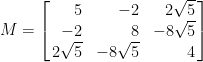 M=\left[\!\!\begin{array}{rrr}  5&-2&2\sqrt{5}\\  -2&8&-8\sqrt{5}\\  2\sqrt{5}&-8\sqrt{5}&4  \end{array}\!\!\right]