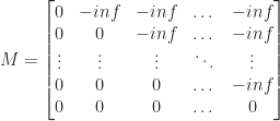 M = \begin{bmatrix}      0 & -inf & -inf & \dots  & -inf \\      0 & 0 & -inf & \dots  & -inf \\      \vdots & \vdots & \vdots & \ddots & \vdots \\      0 & 0 & 0 & \dots & -inf \\      0 & 0 & 0 & \dots & 0  \end{bmatrix} 