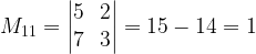 M_{11} = \begin{vmatrix}5 & 2\\7 & 3\end{vmatrix} = 15-14 = 1
