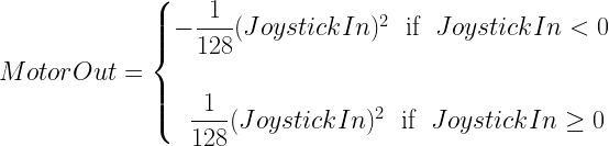 MotorOut=\begin{cases}-\dfrac{1}{128}(JoystickIn)^2 ~\text{ if }~JoystickIn<0\\*~\\*~~\dfrac{1}{128}(JoystickIn)^2~\text{ if }~ JoystickIn\geq 0\end{cases}