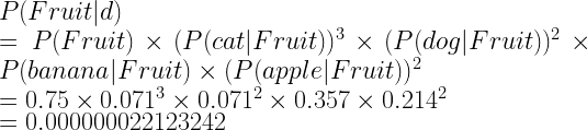 P(Fruit|d)\\=P(Fruit) \times (P(cat|Fruit))^3 \times (P(dog|Fruit))^2 \times P(banana|Fruit) \times (P(apple|Fruit))^2\\=0.75\times 0.071^3\times 0.071^2 \times 0.357 \times 0.214^2\\=0.000000022123242